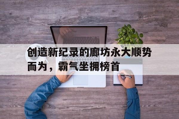 创造新纪录的廊坊永大顺势而为，霸气坐拥榜首 