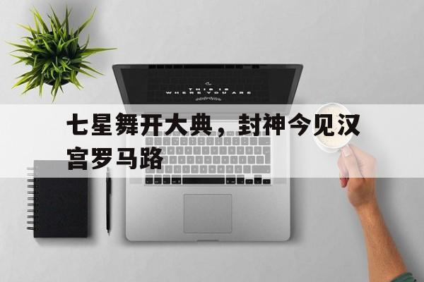 七星舞开大典，封神今见汉宫罗马路的简单介绍
