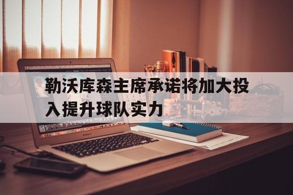 关于勒沃库森主席承诺将加大投入提升球队实力的信息